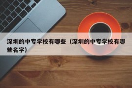 深圳的中专学校有哪些（深圳的中专学校有哪些名字）