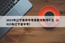 2023年辽宁各市中考录取分数线汇总（2023年辽宁省中考）