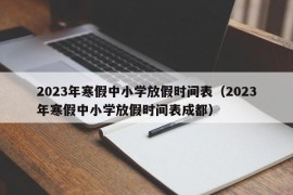 2023年寒假中小学放假时间表（2023年寒假中小学放假时间表成都）