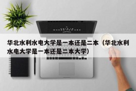 华北水利水电大学是一本还是二本（华北水利水电大学是一本还是二本大学）