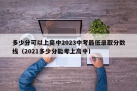 多少分可以上高中2023中考最低录取分数线（2021多少分能考上高中）