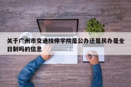 关于广州市交通技师学院是公办还是民办是全日制吗的信息