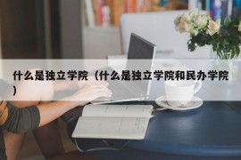 什么是独立学院（什么是独立学院和民办学院）