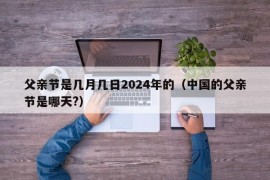 父亲节是几月几日2024年的（中国的父亲节是哪天?）