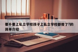 要不要上私立学校孩子上私立学校都傻了?的简单介绍