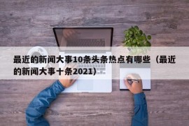 最近的新闻大事10条头条热点有哪些（最近的新闻大事十条2021）