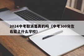 2024中考取消是真的吗（中考300分左右能上什么学校）