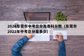 2024东莞市中考总分及各科分数（东莞市2022年中考总分是多少）