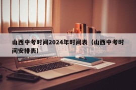 山西中考时间2024年时间表（山西中考时间安排表）