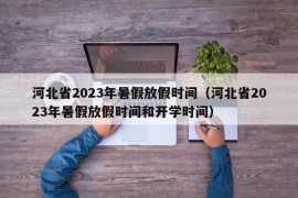 河北省2023年暑假放假时间（河北省2023年暑假放假时间和开学时间）