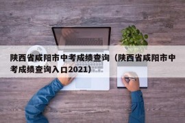 陕西省咸阳市中考成绩查询（陕西省咸阳市中考成绩查询入口2021）