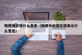 物理德尔塔什么意思（物理中的德尔塔表示什么意思）