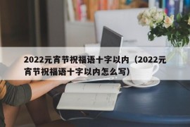 2022元宵节祝福语十字以内（2022元宵节祝福语十字以内怎么写）