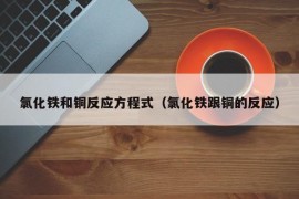 氯化铁和铜反应方程式（氯化铁跟铜的反应）