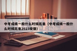 中考成绩一般什么时候出来（中考成绩一般什么时候出来2023安徽）