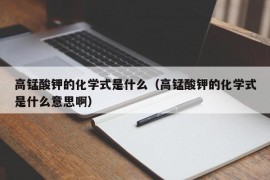 高锰酸钾的化学式是什么（高锰酸钾的化学式是什么意思啊）