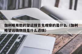 伽利略用他的望远镜首先观察的是什么（伽利略望远镜物镜是什么透镜）