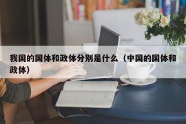 我国的国体和政体分别是什么（中国的国体和政体）