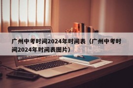 广州中考时间2024年时间表（广州中考时间2024年时间表图片）