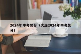 2024年中考总分（大连2024年中考总分）