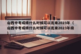 山西中考成绩什么时候可以出来2023年（山西中考成绩什么时候可以出来2023年级）