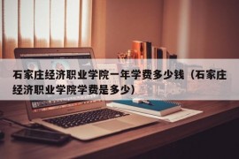 石家庄经济职业学院一年学费多少钱（石家庄经济职业学院学费是多少）