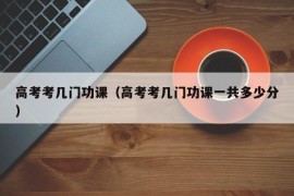 高考考几门功课（高考考几门功课一共多少分）