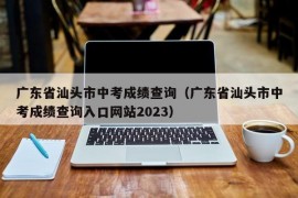 广东省汕头市中考成绩查询（广东省汕头市中考成绩查询入口网站2023）