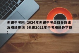 无锡中考网_2024年无锡中考录取分数线及成绩查询（无锡2021年中考成绩各学校）