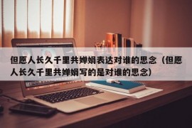 但愿人长久千里共婵娟表达对谁的思念（但愿人长久千里共婵娟写的是对谁的思念）