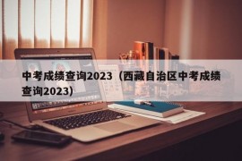 中考成绩查询2023（西藏自治区中考成绩查询2023）