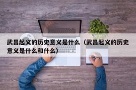 武昌起义的历史意义是什么（武昌起义的历史意义是什么和什么）