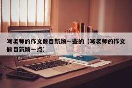 写老师的作文题目新颖一些的（写老师的作文题目新颖一点）