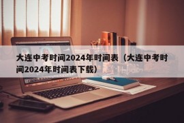 大连中考时间2024年时间表（大连中考时间2024年时间表下载）