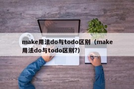 make用法do与todo区别（make用法do与todo区别?）