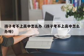 孩子考不上高中怎么办（孩子考不上高中怎么办呀）