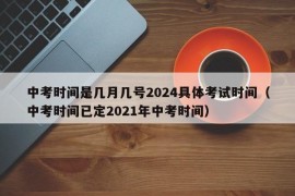 中考时间是几月几号2024具体考试时间（中考时间已定2021年中考时间）