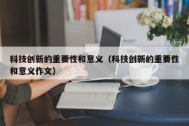 科技创新的重要性和意义（科技创新的重要性和意义作文）