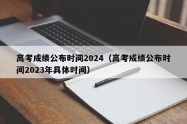 高考成绩公布时间2024（高考成绩公布时间2023年具体时间）