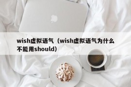 wish虚拟语气（wish虚拟语气为什么不能用should）