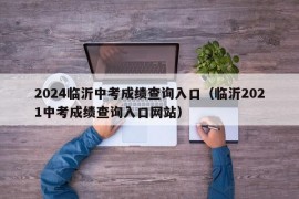 2024临沂中考成绩查询入口（临沂2021中考成绩查询入口网站）