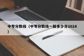 中专分数线（中专分数线一般多少分2024）