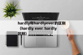 hardly和hardlyever的区别（hardly ever hardly 区别）