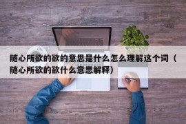 随心所欲的欲的意思是什么怎么理解这个词（随心所欲的欲什么意思解释）