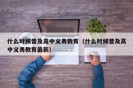 什么时候普及高中义务教育（什么时候普及高中义务教育最新）