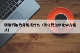 碳酸钙加热分解成什么（氧化钙加水化学方程式）