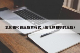 氯化铁和铜反应方程式（氯化铁和铜的反应）