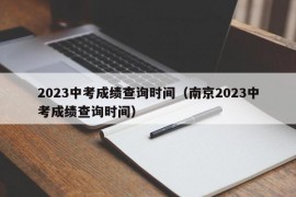 2023中考成绩查询时间（南京2023中考成绩查询时间）