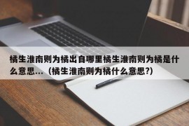 橘生淮南则为橘出自哪里橘生淮南则为橘是什么意思...（橘生淮南则为橘什么意思?）