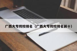 广西大专院校排名（广西大专院校排名前十）